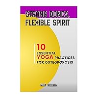 STRONG BONES, FLEXIBLE SPIRIT: 10 Essential Yoga Practices For Osteoporosis