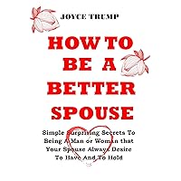 HOW TO BE A BETTER SPOUSE: Simple Surprising Secrets To Being A Man or Woman that Your Spouse Always Desire To Have And To Hold HOW TO BE A BETTER SPOUSE: Simple Surprising Secrets To Being A Man or Woman that Your Spouse Always Desire To Have And To Hold Kindle Paperback