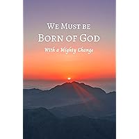 We Must be Born of God: With a Mighty Change We Must be Born of God: With a Mighty Change Kindle Paperback