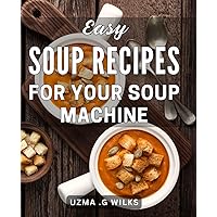 Easy Soup Recipes For Your Soup Machine: Deliciously Simple Dishes to Make the Most of Your Soup's Potential