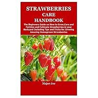 STRAWBERRIES CARE HANDBOOK: The Beginners Guide on How to Grow,Care and Fertilize and Cultivate Strawberries in your Backyard Including Tips and Tricks for Growing Amazing Homegrown Strawberries STRAWBERRIES CARE HANDBOOK: The Beginners Guide on How to Grow,Care and Fertilize and Cultivate Strawberries in your Backyard Including Tips and Tricks for Growing Amazing Homegrown Strawberries Paperback