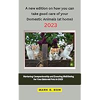 A new edition on how you can take good care of your Domestic Animals at home: Nurturing Companionship and Ensuring Well-being for Your Beloved Pets in 2023 A new edition on how you can take good care of your Domestic Animals at home: Nurturing Companionship and Ensuring Well-being for Your Beloved Pets in 2023 Kindle Paperback