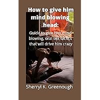 How to give him mind blowing head:: Guide to give him mind blowing, oral sex tactics that will drive him crazy How to give him mind blowing head:: Guide to give him mind blowing, oral sex tactics that will drive him crazy Kindle Paperback