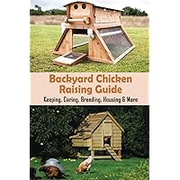 Backyard Chicken Raising Guide: Keeping, Caring, Breeding, Housing & More: What Is Needed To Start Raising Chickens