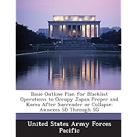 Basic Outline Plan for Blacklist Operations to Occupy Japan Proper and Korea After Surrender or Collapse: Annexes 5d Through 5g Basic Outline Plan for Blacklist Operations to Occupy Japan Proper and Korea After Surrender or Collapse: Annexes 5d Through 5g Paperback