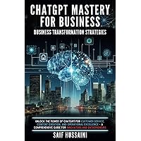 ChatGPT Mastery for Business - Business Transformation Strategies: Unlock the Power of ChatGPT for Customer Service, Content Creation and Operational Excellence - A Comprehensive Guide for Innovators