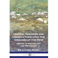 Medical Inquiries and Observations upon the Diseases of the Mind: History of Psychology and Psychiatry Medical Inquiries and Observations upon the Diseases of the Mind: History of Psychology and Psychiatry Paperback Kindle Hardcover