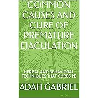 COMMON CAUSES AND CURE OF PREMATURE EJACULATION: HERBAL AND BEHAVIORAL TECHNIQUES THAT CURES PE
