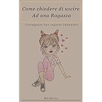 Come chiedere di uscire ad una ragazza: Corteggiare una ragazza (manuale d’uso) (Italian Edition)