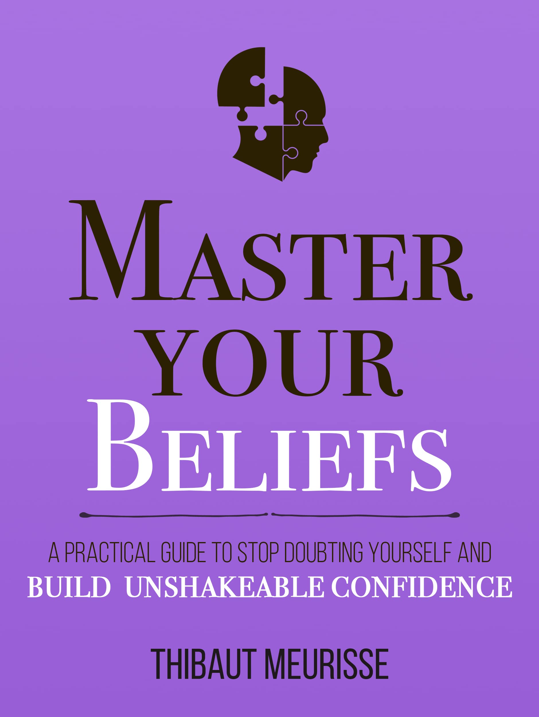 Master Your Beliefs : A Practical Guide to Stop Doubting Yourself and Build Unshakeable Confidence (Mastery Series Book 7)