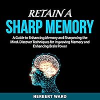 Retain a Sharp Memory: A Guide to Enhancing Memory and Sharpening the Mind. Discover Techniques for Improving Memory and Enhancing Brain Power. Retain a Sharp Memory: A Guide to Enhancing Memory and Sharpening the Mind. Discover Techniques for Improving Memory and Enhancing Brain Power. Audible Audiobook