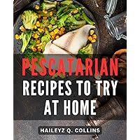 Pescatarian Recipes To Try At Home: A Delectable Cookbook for Seafood Enthusiasts | Savor the Delight of Wholesome Seafood-Dishes, Infused with Flavors From Air Fryer & Instant Pot Creations