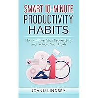 Smart 10-Minute Productivity Habits: How to Boost Your Productivity and Achieve Your Goals (Smart 10-Minute Habits for a Better Life Book 3)