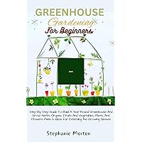 GREENHOUSE GARDENING FOR BEGINNERS: Step By Step Guide To Build A Year-Round Greenhouse And Grow Herbs, Organic Fruits And Vegetables, Plants, Flowers Plans & Ideas for Extending the Growing Season GREENHOUSE GARDENING FOR BEGINNERS: Step By Step Guide To Build A Year-Round Greenhouse And Grow Herbs, Organic Fruits And Vegetables, Plants, Flowers Plans & Ideas for Extending the Growing Season Kindle Paperback