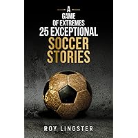 A Game of Extremes 25 Exceptional Soccer Stories: What Happens On and Off the Field