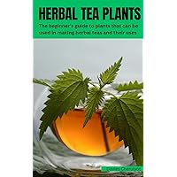 HERBAL TEA PLANTS : The beginner's guide to plants that can be used in making herbal teas and their uses HERBAL TEA PLANTS : The beginner's guide to plants that can be used in making herbal teas and their uses Kindle Paperback