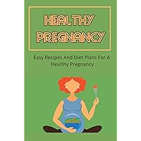 Healthy Pregnancy: Easy Recipes And Diet Plans For A Healthy Pregnancy