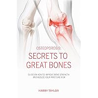Osteoporosis: Secrets to Great Bones: Guide on How to Improve Bone Strength and Reduce Your Fracture Risk
