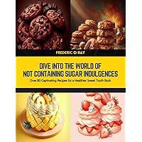 Dive into the World of not Containing Sugar Indulgences: Over 80 Captivating Recipes for a Healthier Sweet Tooth Book