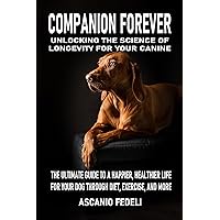 COMPANION FOREVER UNLOCKING THE SCIENCE OF LONGEVITY FOR YOUR CANINE: THE ULTIMATE GUIDE TO A HAPPIER, HEALTHIER LIFE FOR YOUR DOG THROUGH DIET, EXERCISE, AND MORE COMPANION FOREVER UNLOCKING THE SCIENCE OF LONGEVITY FOR YOUR CANINE: THE ULTIMATE GUIDE TO A HAPPIER, HEALTHIER LIFE FOR YOUR DOG THROUGH DIET, EXERCISE, AND MORE Kindle Paperback