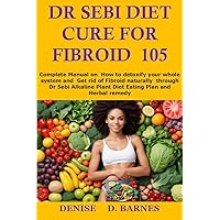 Dr Sebi Diet Cure For Fibroid 105: Complete Manual on How to detoxify your whole system and Get rid of Fibroid naturally through Dr Sebi Alkaline Plant Diet Eating Plan and Herbal remedy Dr Sebi Diet Cure For Fibroid 105: Complete Manual on How to detoxify your whole system and Get rid of Fibroid naturally through Dr Sebi Alkaline Plant Diet Eating Plan and Herbal remedy Kindle Paperback