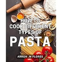 How To Cook Different Types Of Pasta: Master the Art of Pasta Making and Impress Your Loved Ones with Homemade Delicacies.