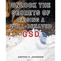 Unlock the Secrets of Raising a Well-Behaved GSD: Discover Proven Techniques to Raise a Composed and Disciplined German Shepherd with Ease