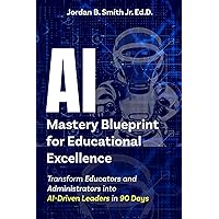 AI Mastery Blueprint for Educational Excellence: Transform Educators and Administrators into AI-Driven Leaders in 90 Days