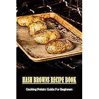 Hash Browns Recipe Book: Cooking Potato Guide For Beginners: How To Make Hash Browns From Boiled Potatoes