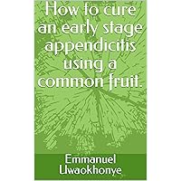 How to cure an early stage appendicitis using a common fruit.: Staying free from appendicitis without spending much