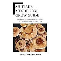 SHIITAKE MUSHROOM GROW GUIDE: Beginners guide to growing shiitake mushroom indoor and outdoor SHIITAKE MUSHROOM GROW GUIDE: Beginners guide to growing shiitake mushroom indoor and outdoor Paperback Kindle