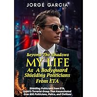 Beyond the Shadows: My Life as a Bodyguard Shielding Politicians from ETA: Spain's Terrorist Group That Assassinated Over 800 Politicians, Police, and Civilians
