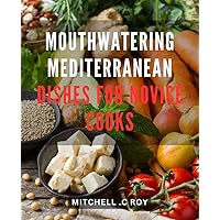 Mouthwatering Mediterranean Dishes for Novice Cooks: Delicious and Easy-to-Follow Recipes for Mediterranean Cuisine Enthusiasts