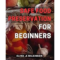 Safe Food Preservation for Beginners: Preserve Nutritional Delights Effortlessly: Your Guide to Easy and Healthy Food Storage