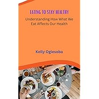 EATING TO STAY HEALTHY: Understanding How What We Eat Affects Our Health EATING TO STAY HEALTHY: Understanding How What We Eat Affects Our Health Kindle Paperback