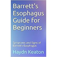 Barrett's Esophagus Guide for Beginners: Symptoms and Signs of Barrett's Esophagus Barrett's Esophagus Guide for Beginners: Symptoms and Signs of Barrett's Esophagus Kindle Paperback