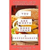 You Are Worth More Than A Cheeseburger: A functional quick reference guide to complete health.