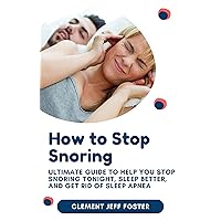 How to Stop Snoring: Ultimate Guide to Help You Stop Snoring Tonight, Sleep Better, and Get Rid of Sleep Apnea How to Stop Snoring: Ultimate Guide to Help You Stop Snoring Tonight, Sleep Better, and Get Rid of Sleep Apnea Kindle Paperback