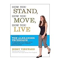 How You Stand, How You Move, How You Live: Learning the Alexander Technique to Explore Your Mind-Body Connection and Achieve Self-Mastery How You Stand, How You Move, How You Live: Learning the Alexander Technique to Explore Your Mind-Body Connection and Achieve Self-Mastery Paperback Kindle