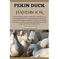 PEKIN DUCKS HANDBOOK: A comprehensive guide to Pekin Duck Breeding, care, and management: From selecting Healthy Stock to Nutrition, Health, Disease Prevention, Housing, and Handling. PEKIN DUCKS HANDBOOK: A comprehensive guide to Pekin Duck Breeding, care, and management: From selecting Healthy Stock to Nutrition, Health, Disease Prevention, Housing, and Handling. Kindle Paperback