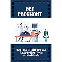 Get Pregnant: Give Hope To Those Who Are Trying So Hard To Get A Little Miracle