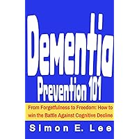 Dementia Prevention 101: From Forgetfulness to Freedom: How to win the Battle Against Cognitive Decline