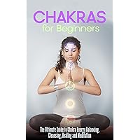 Chakras for Beginners: The Ultimate Guide to Chakra Energy Balancing, Cleansing, Healing and Meditation