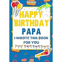 Happy Birthday Papa - I Wrote This Book For You: The Perfect Birthday Gift For Kids to Create Their Very Own Book For Papa Happy Birthday Papa - I Wrote This Book For You: The Perfect Birthday Gift For Kids to Create Their Very Own Book For Papa Paperback