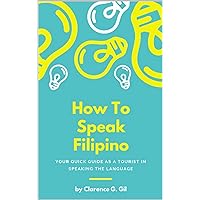 How to Speak Filipino, Learn to Speak Filipino, Your Quick Guide in Speaking Filipino Language: Speak Filipino Language the Fast Way