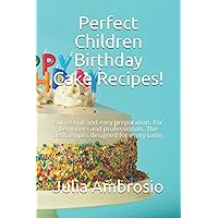 Perfect Children Birthday Cake Recipes!: Successful and easy preparation. For beginners and professionals. The best recipes designed for every taste.