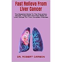 Fast Relieve From Liver Cancer : The Essential Guide To The Prevention, Causes, Treatment And Fast Relief Of Liver Cancer For Your Complete Wellness Fast Relieve From Liver Cancer : The Essential Guide To The Prevention, Causes, Treatment And Fast Relief Of Liver Cancer For Your Complete Wellness Kindle Paperback