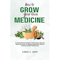 How to Grow Your Own Medicine: A Comprehensive Guide to Cultivating, Utilizing Medicinal Herbs for Natural Remedies, Holistic Healing and Self-Sufficiency How to Grow Your Own Medicine: A Comprehensive Guide to Cultivating, Utilizing Medicinal Herbs for Natural Remedies, Holistic Healing and Self-Sufficiency Kindle Hardcover Paperback