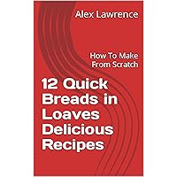 12 Quick Breads in Loaves Delicious Recipes: How To Make From Scratch 12 Quick Breads in Loaves Delicious Recipes: How To Make From Scratch Kindle