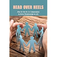 Head Over Heels: How To Not Be So Codependent In Every Relationship In Life: Cure For Codependency Head Over Heels: How To Not Be So Codependent In Every Relationship In Life: Cure For Codependency Kindle Paperback